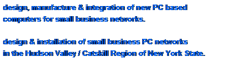 Text Box: design, manufacture & integration of new PC based 
computers for small business networks.
&nbsp;
design & installation of small business PC networks 
in the Hudson Valley / Catskill Region of New York State.
